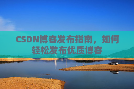 CSDN博客发布指南，如何轻松发布优质博客
