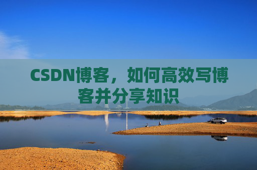 CSDN博客，如何高效写博客并分享知识