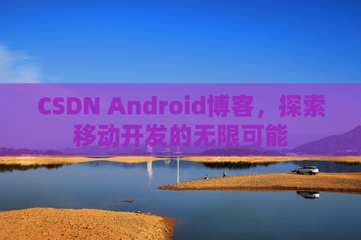 CSDN Android博客，探索移动开发的无限可能