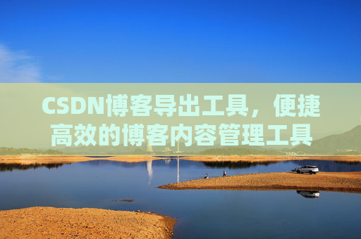 CSDN博客导出工具,便捷高效的博客内容管理工具